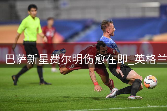 巴萨新星费尔明伤愈在即 英格兰热身赛或迎复出首秀