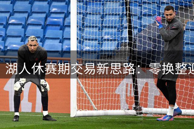 湖人休赛期交易新思路：零换整迎回两员旧将 或送走布朗尼