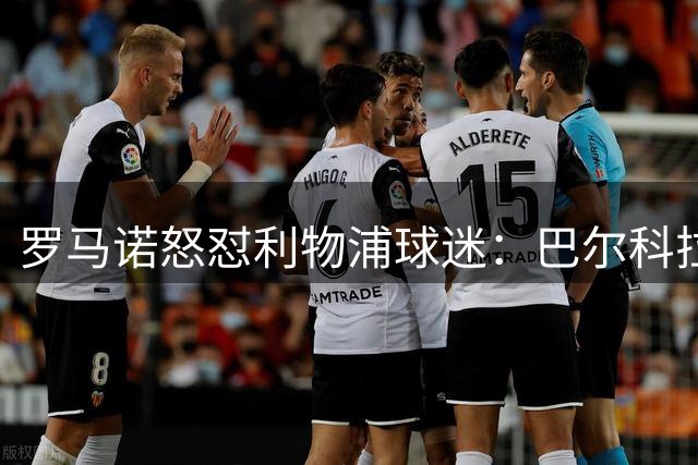 罗马诺怒怼利物浦球迷：巴尔科拉转会绝非空穴来风