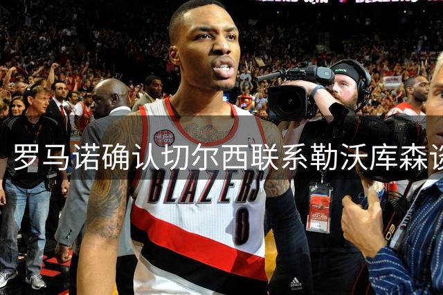 罗马诺确认切尔西联系勒沃库森谈妖星 转会费远低于传闻