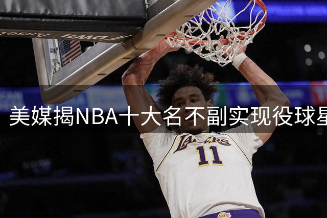 美媒揭NBA十大名不副实现役球星：浓眉领衔 新科状元在列