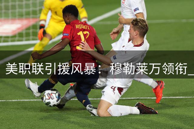 美职联引援风暴：穆勒莱万领衔 五大联赛巨星集体登陆北美