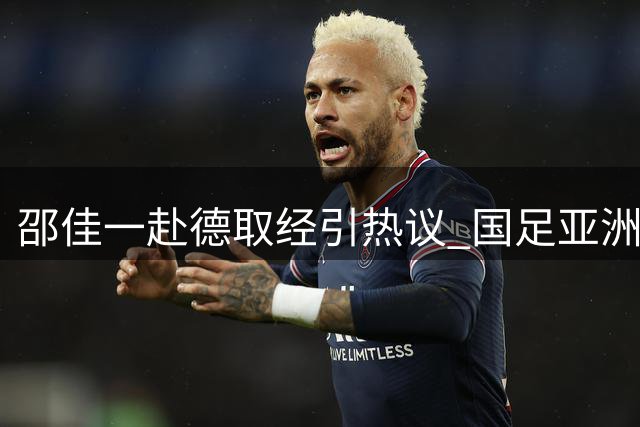 邵佳一赴德取经引热议 国足亚洲杯小组突围成新帅首要目标