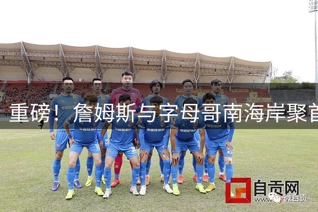 重磅！詹姆斯与字母哥南海岸聚首 热火三巨头剑指总冠军
