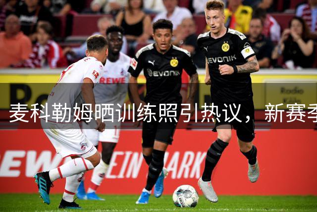 麦科勒姆晒训练照引热议，新赛季2100万续约老鹰获期待