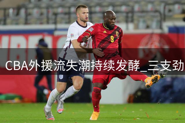 CBA外援流失潮持续发酵 三支劲旅核心球员集体转战海外联赛